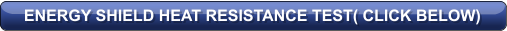 ENERGY SHIELD HEAT RESISTANCE TEST( CLICK BELOW)
